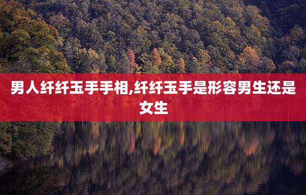 男人纤纤玉手手相,纤纤玉手是形容男生还是女生