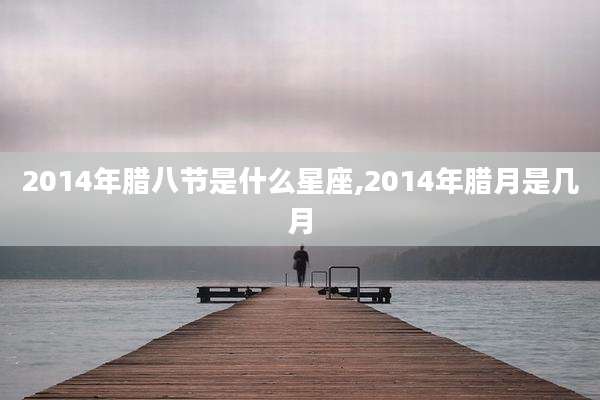 2014年腊八节是什么星座,2014年腊月是几月