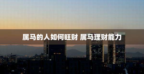属马的人如何旺财 属马理财能力