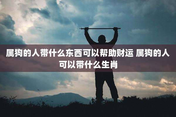 属狗的人带什么东西可以帮助财运 属狗的人可以带什么生肖
