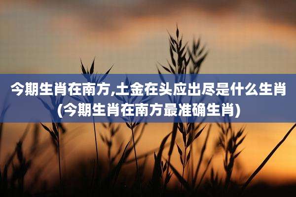 今期生肖在南方,土金在头应出尽是什么生肖(今期生肖在南方最准确生肖)