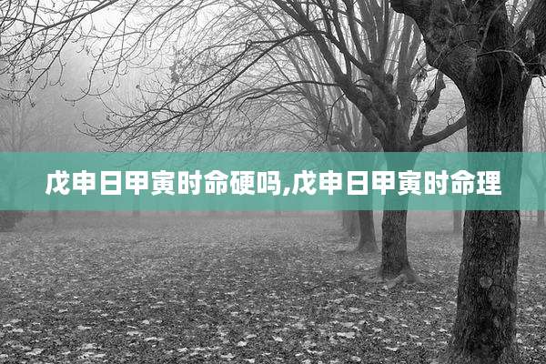 戊申日甲寅时命硬吗,戊申日甲寅时命理