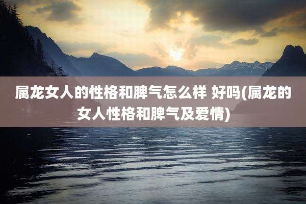 属龙女人的性格和脾气怎么样 好吗(属龙的女人性格和脾气及爱情)