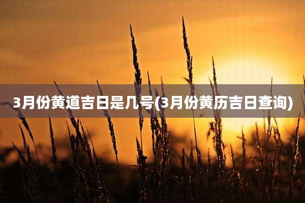 3月份黄道吉日是几号(3月份黄历吉日查询)