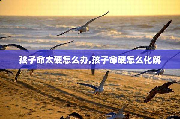 孩子命太硬怎么办,孩子命硬怎么化解