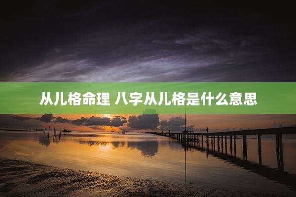 从儿格命理 八字从儿格是什么意思