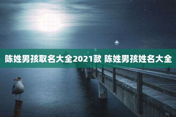 陈姓男孩取名大全2021款 陈姓男孩姓名大全