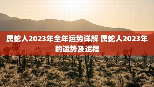 属蛇人2023年全年运势详解 属蛇人2023年的运势及运程