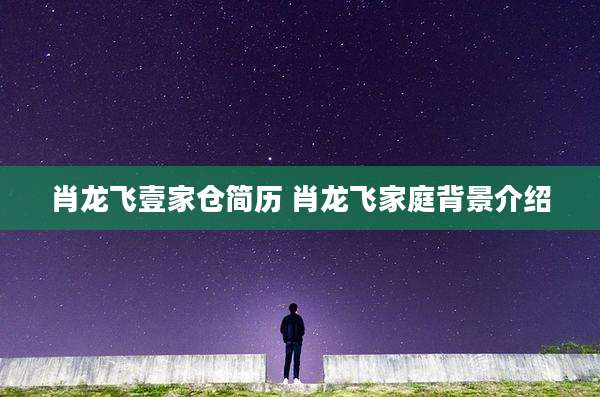 肖龙飞壹家仓简历 肖龙飞家庭背景介绍