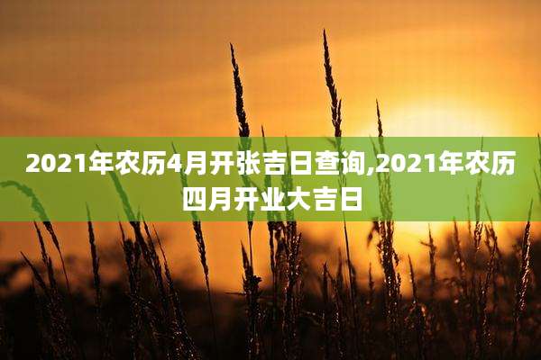 2021年农历4月开张吉日查询,2021年农历四月开业大吉日