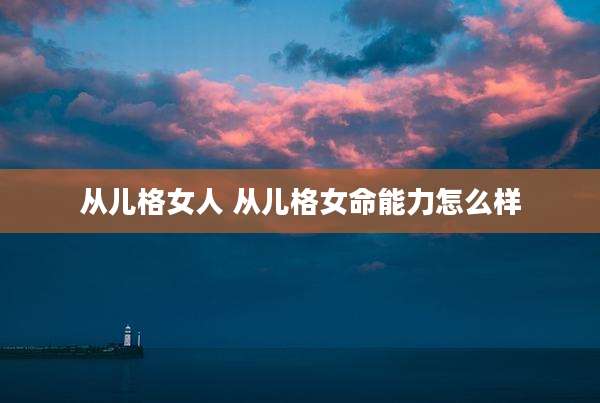 从儿格女人 从儿格女命能力怎么样
