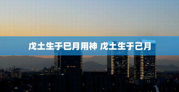 戊土生于巳月用神 戊土生于己月