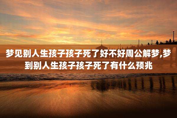 梦见别人生孩子孩子死了好不好周公解梦,梦到别人生孩子孩子死了有什么预兆