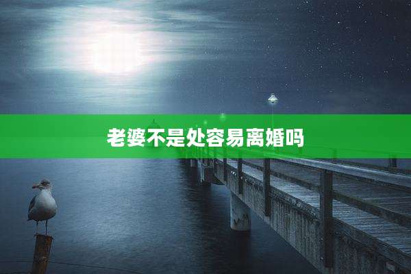 老婆不是处容易离婚吗