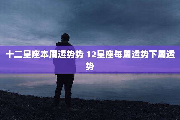 十二星座本周运势势 12星座每周运势下周运势