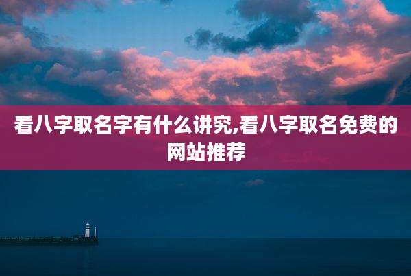 看八字取名字有什么讲究,看八字取名免费的网站推荐