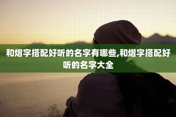 和熠字搭配好听的名字有哪些,和熠字搭配好听的名字大全