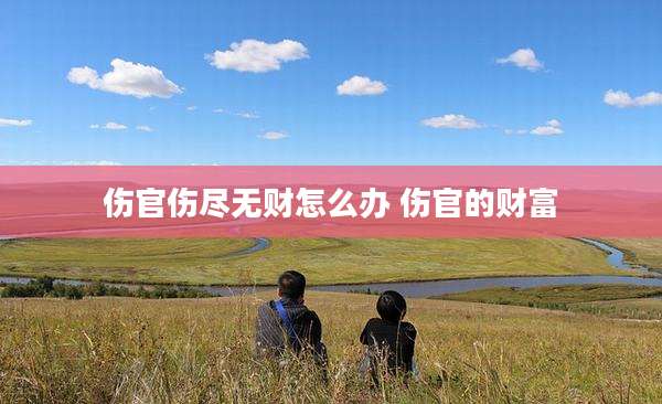 伤官伤尽无财怎么办 伤官的财富