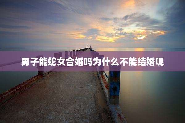 男子能蛇女合婚吗为什么不能结婚呢