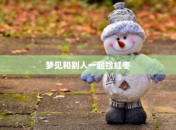 梦见和别人一起捡红枣