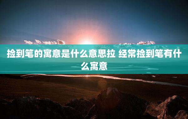 捡到笔的寓意是什么意思拉 经常捡到笔有什么寓意