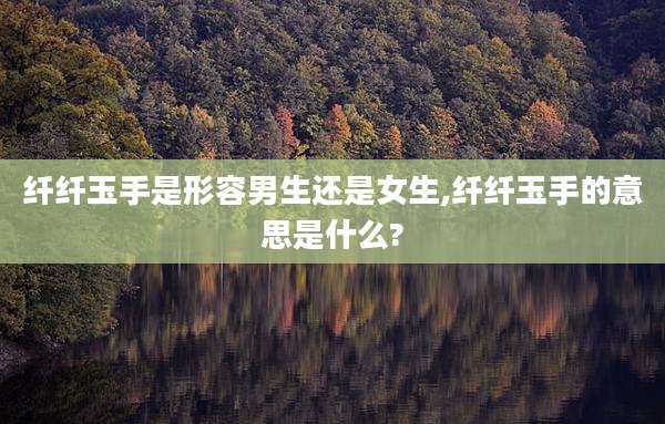 纤纤玉手是形容男生还是女生,纤纤玉手的意思是什么?