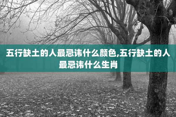 五行缺土的人最忌讳什么颜色,五行缺土的人最忌讳什么生肖