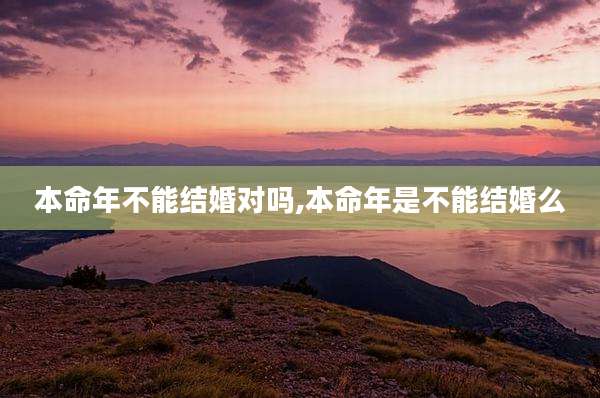 本命年不能结婚对吗,本命年是不能结婚么