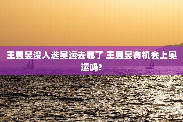 王曼昱没入选奥运去哪了 王曼昱有机会上奥运吗?