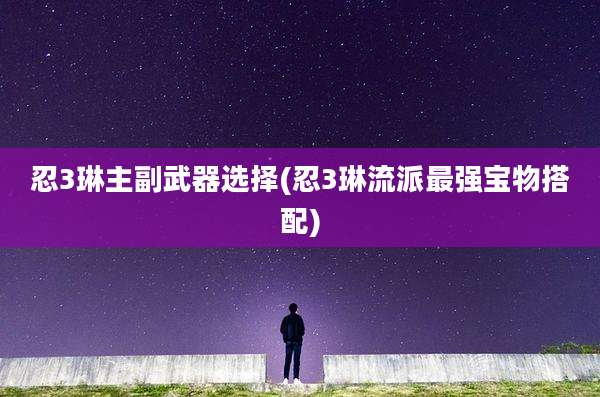 忍3琳主副武器选择(忍3琳流派最强宝物搭配)