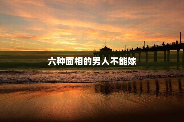 六种面相的男人不能嫁
