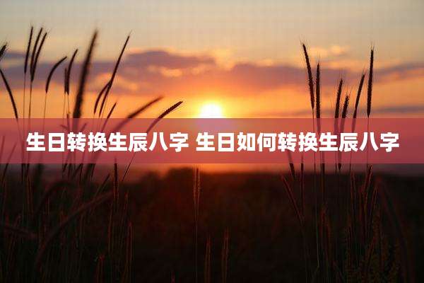 生日转换生辰八字 生日如何转换生辰八字