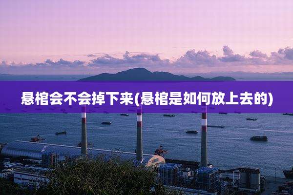 悬棺会不会掉下来(悬棺是如何放上去的)