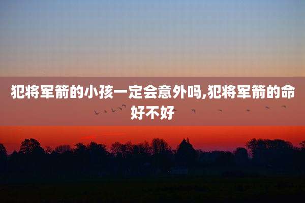 犯将军箭的小孩一定会意外吗,犯将军箭的命好不好