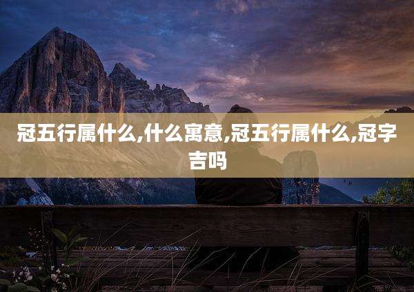 冠五行属什么,什么寓意,冠五行属什么,冠字吉吗
