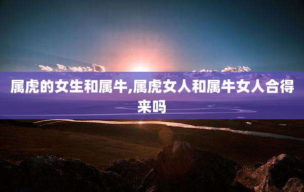 属虎的女生和属牛,属虎女人和属牛女人合得来吗