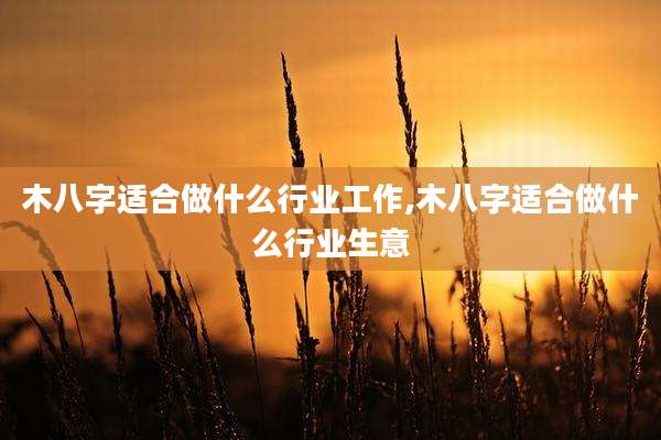 木八字适合做什么行业工作,木八字适合做什么行业生意