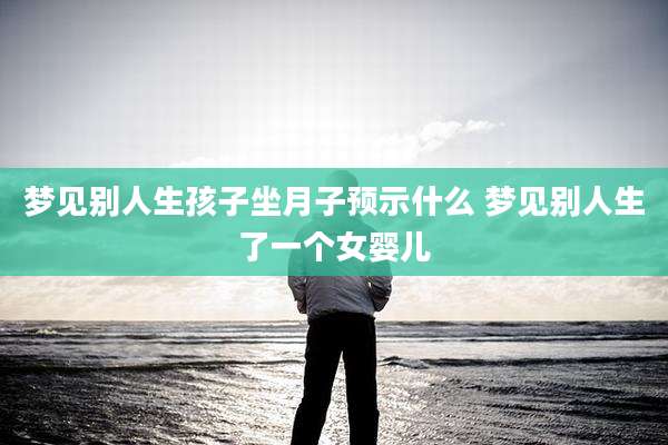 梦见别人生孩子坐月子预示什么 梦见别人生了一个女婴儿