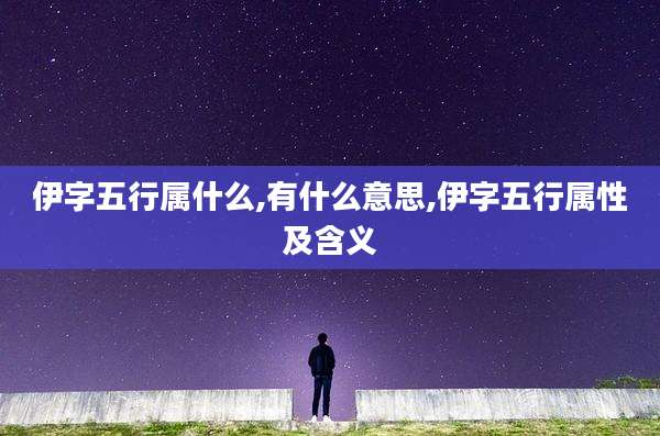 伊字五行属什么,有什么意思,伊字五行属性及含义