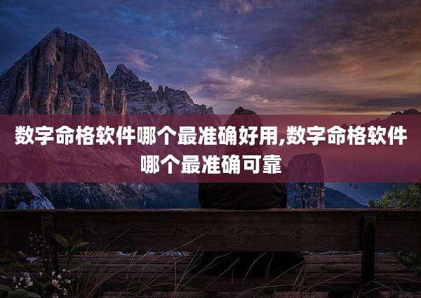 数字命格软件哪个最准确好用,数字命格软件哪个最准确可靠