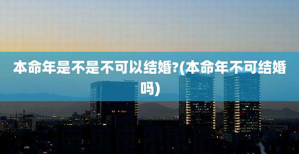 本命年是不是不可以结婚?(本命年不可结婚吗)