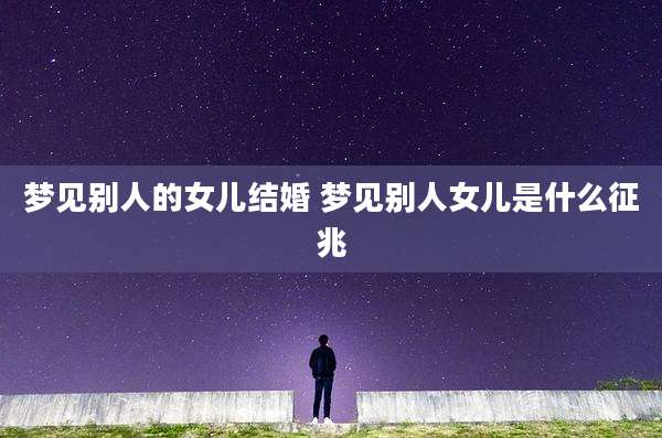 梦见别人的女儿结婚 梦见别人女儿是什么征兆