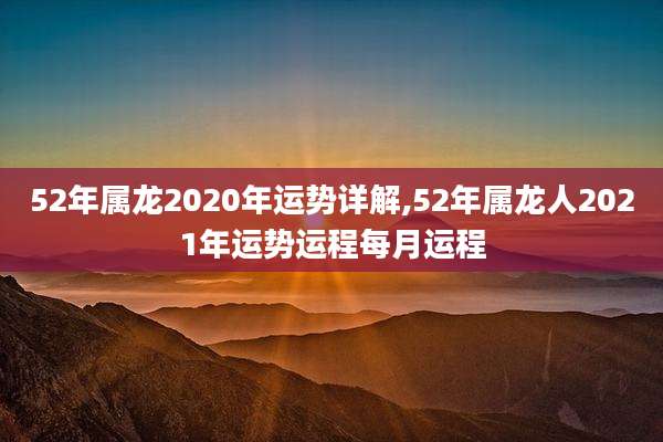 52年属龙2020年运势详解,52年属龙人2021年运势运程每月运程