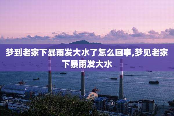 梦到老家下暴雨发大水了怎么回事,梦见老家下暴雨发大水