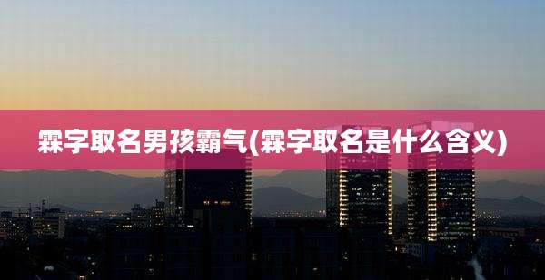 霖字取名男孩霸气(霖字取名是什么含义)