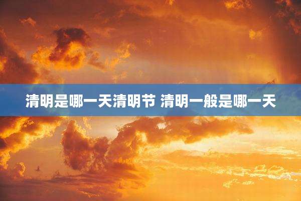 清明是哪一天清明节 清明一般是哪一天