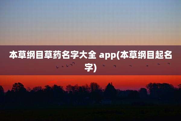 本草纲目草药名字大全 app(本草纲目起名字)