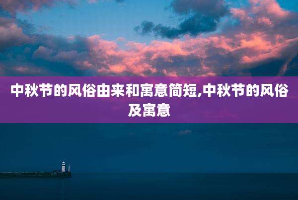 中秋节的风俗由来和寓意简短,中秋节的风俗及寓意