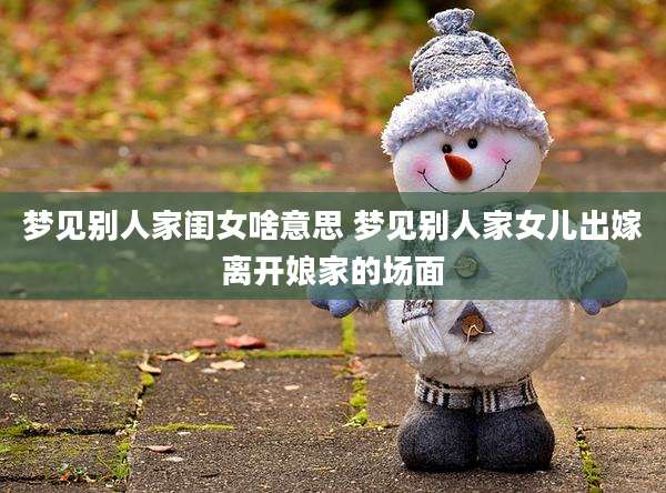 梦见别人家闺女啥意思 梦见别人家女儿出嫁离开娘家的场面