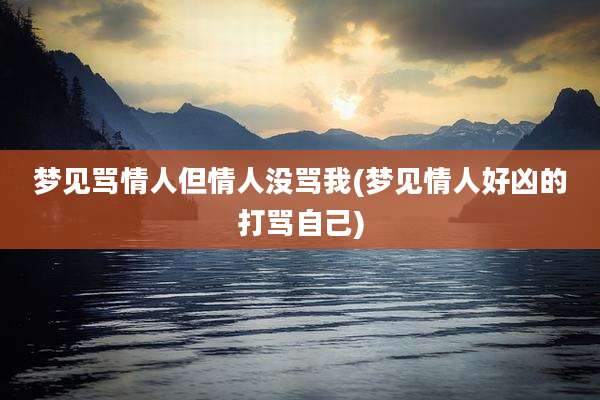 梦见骂情人但情人没骂我(梦见情人好凶的打骂自己)